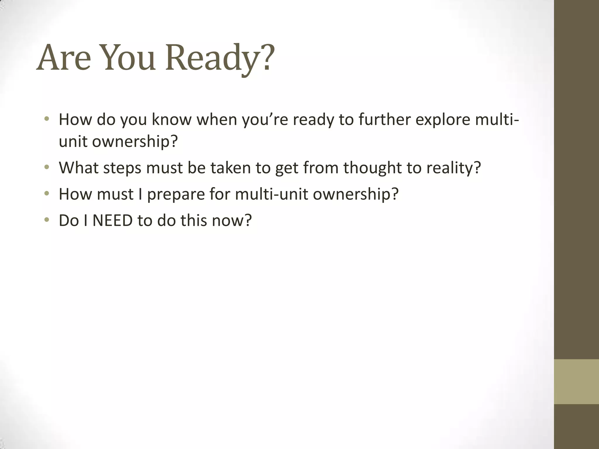 Are You Ready?How do you know when you’re ready to further explore multi-unit ownership?What steps must be taken to get from thought to reality?How must I prepare for multi-unit ownership? Do I NEED to do this now?
