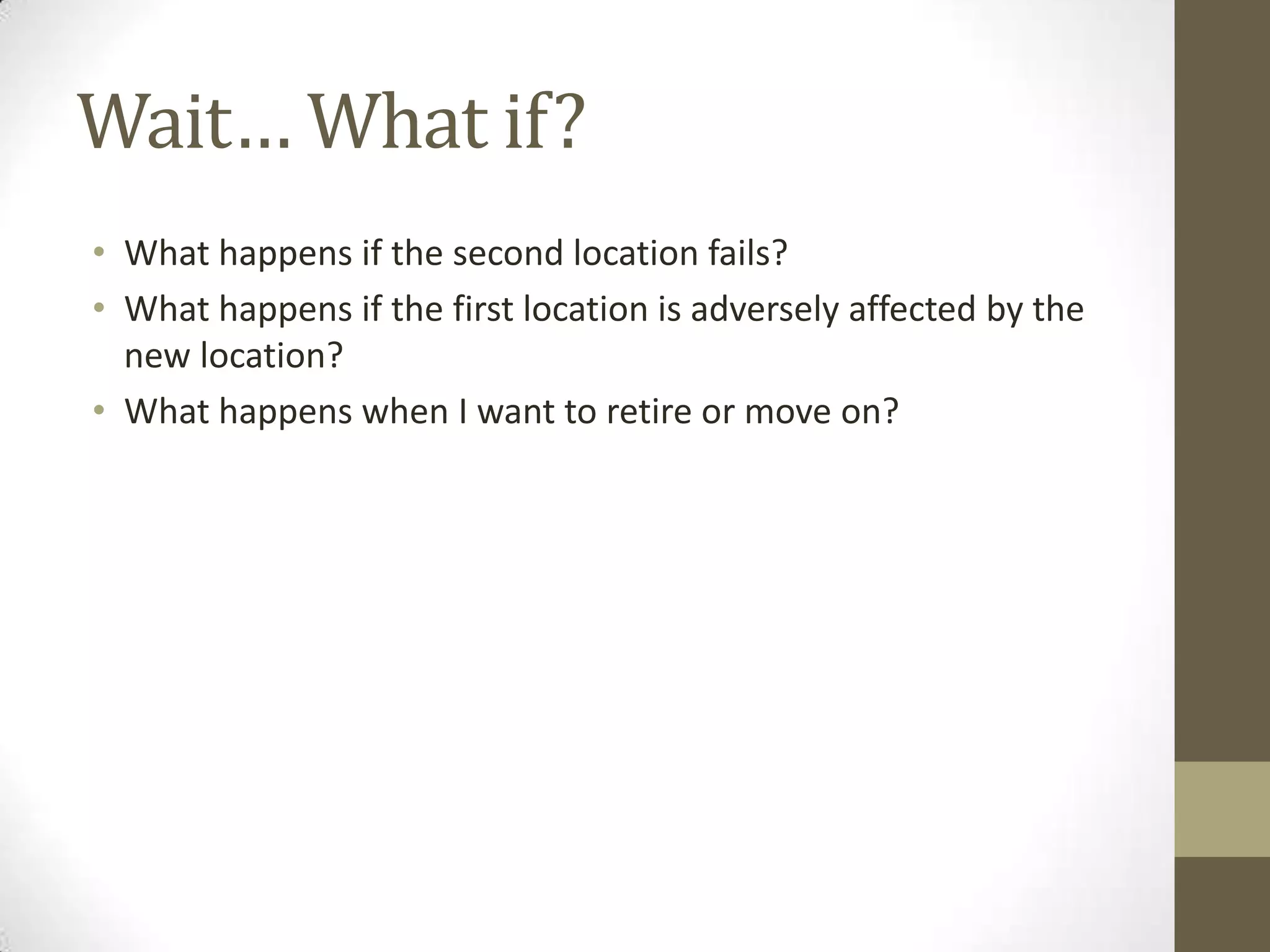 Wait… What if?What happens if the second location fails?What happens if the first location is adversely affected by the new location?What happens when I want to retire or move on?