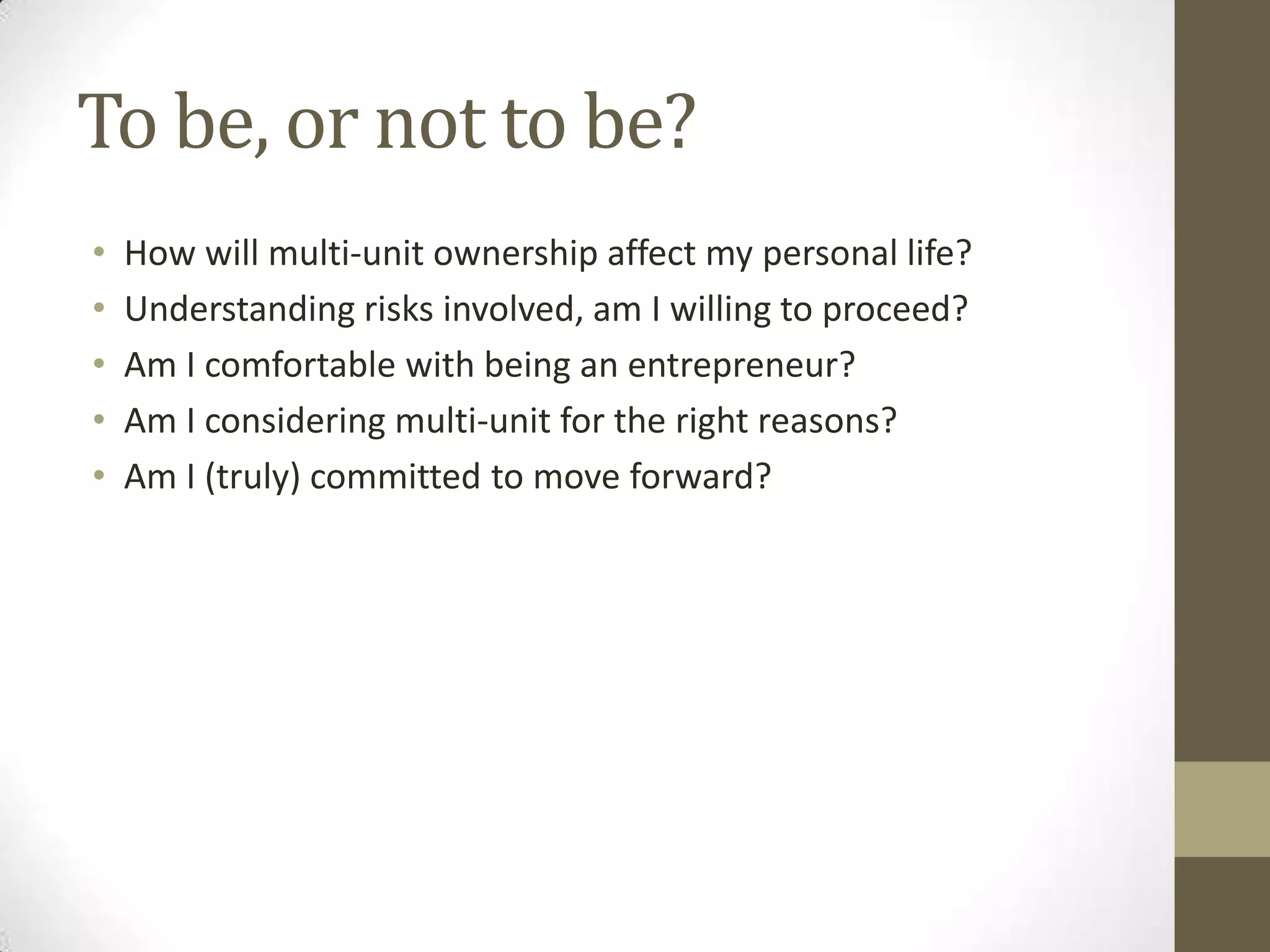 To be, or not to be?How will multi-unit ownership affect my personal life?Understanding risks involved, am I willing to proceed?Am I comfortable with being an entrepreneur?Am I considering multi-unit for the right reasons?Am I (truly) committed to move forward?