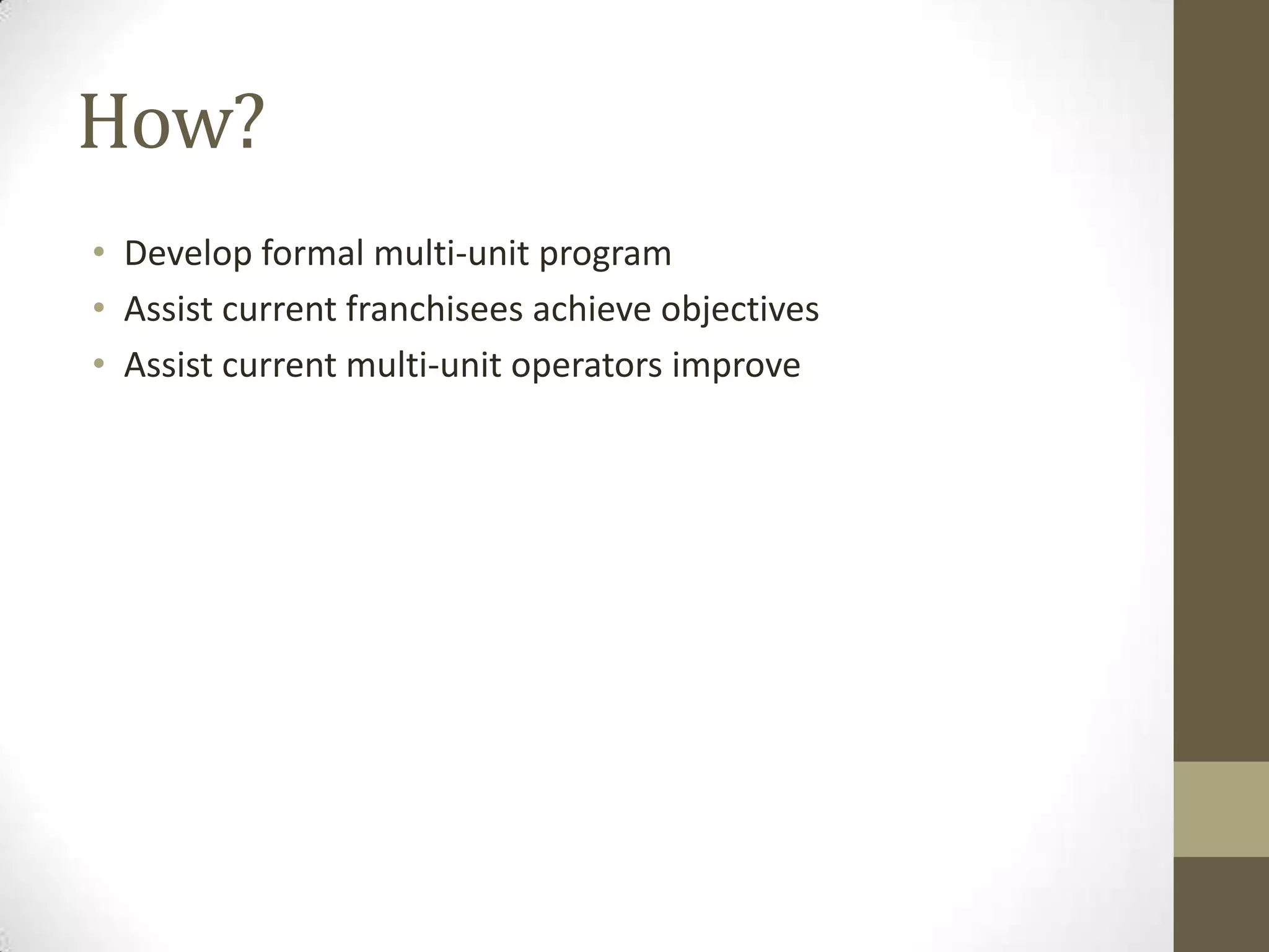 How?Develop formal multi-unit programAssist current franchiseesachieve objectivesAssist current multi-unit operators improve