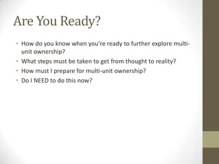 Are You Ready?<br />How do you know when you’re ready to further explore multi-unit ownership?<br />What steps must be tak...