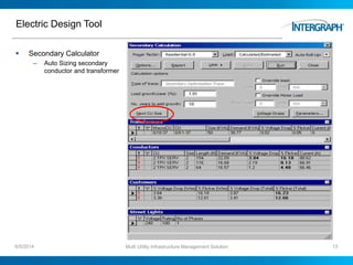 Electric Design Tool
 Secondary Calculator
– Auto Sizing secondary
conductor and transformer
6/5/2014 Multi Utility Infrastructure Management Solution 13
 