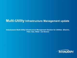 Multi-Utility Infrastructure Management update
Industryware Multi-Utility Infrastructure Management Solution for Utilities (Electric,
Fiber, Gas, Water and Sewer)
 