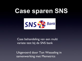 Case sparen SNS Case behandeling van een multi variate test bij de SNS bank Uitgevoerd door Ton Wesseling in samenwerking met Memetrics 