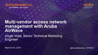 #ATM16
Multi-vendor access network
management with Aruba
AirWave
Angel Vidal, Senior Technical Marketing
Engineer
March 9-10, 2016 @ArubaNetworks |
 
