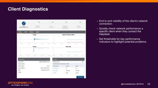 10#ATM16
Client Diagnostics
– End to end visibility of the client’s network
connection.
– Quickly check network performance a
specific client when they contact the
helpdesk.
– Set thresholds for key performance
indicators to highlight potential problems.
@ArubaNetworks |
 