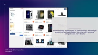 17
Multi-Vendor E-Commerce Web
Application
PRODUCT LISTING
Product listings display a grid or list of products with images,
prices, and brief descriptions. Users can click on these
listings to view more details.
 