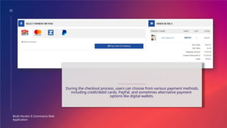 25
Multi-Vendor E-Commerce Web
Application
PAYMENT METHODS
During the checkout process, users can choose from various payment methods,
including credit/debit cards, PayPal, and sometimes alternative payment
options like digital wallets.
 