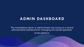 ADMIN DASHBOARD
The marketplace owner or administrator has access to a central
administrative dashboard for managing the overall operation
of the platform.
 