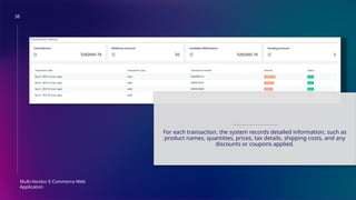 38
Multi-Vendor E-Commerce Web
Application
TRANSACTION HISTORY
For each transaction, the system records detailed information, such as
product names, quantities, prices, tax details, shipping costs, and any
discounts or coupons applied.
 