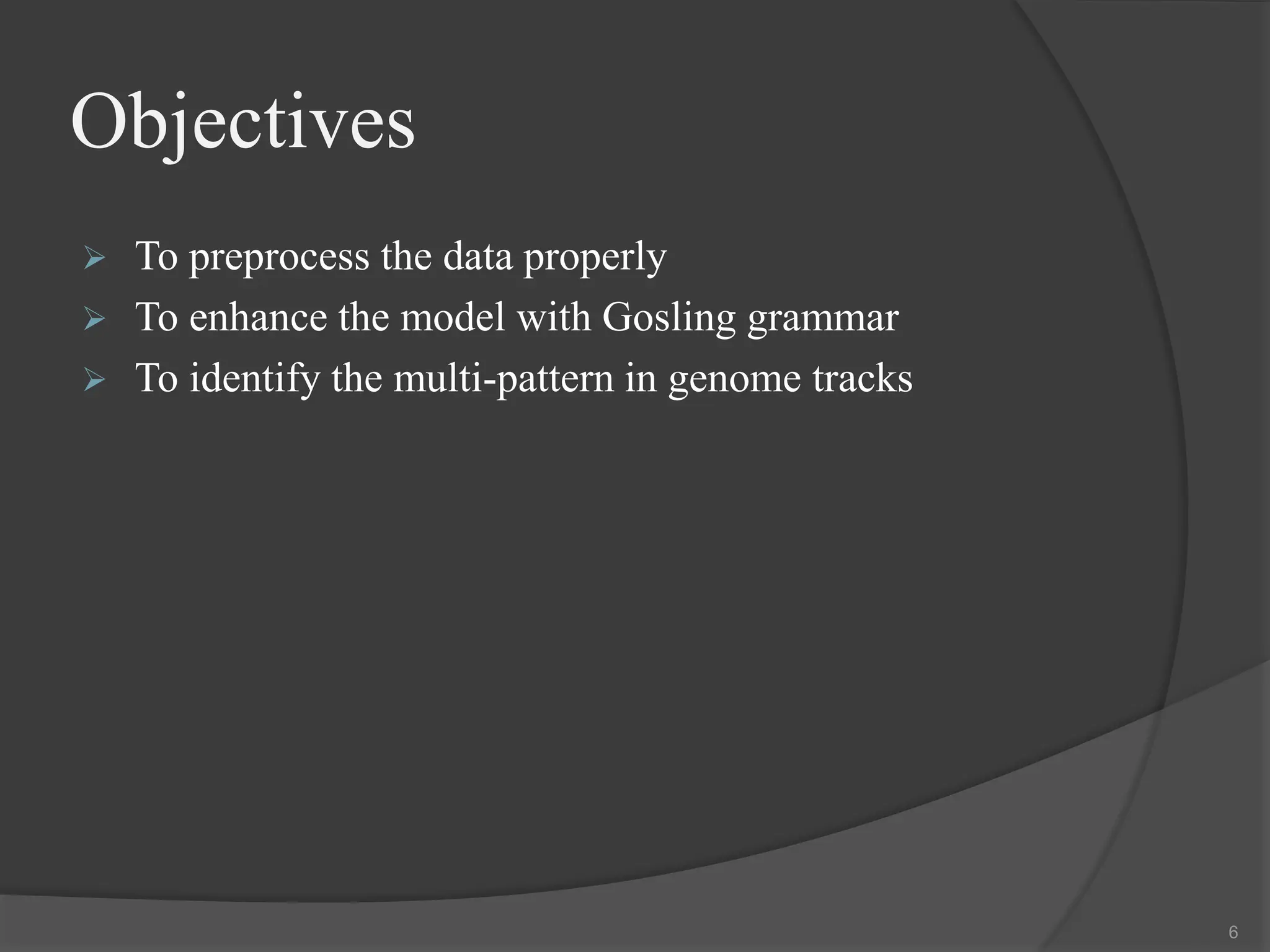 Objectives
 To preprocess the data properly
 To enhance the model with Gosling grammar
 To identify the multi-pattern in genome tracks
6
 