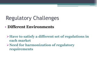 Regulatory Challenges
• Different Environments
Have to satisfy a different set of regulations in
each market
Need for harmonization of regulatory
requirements
 