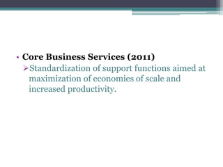 • Core Business Services (2011)
Standardization of support functions aimed at
maximization of economies of scale and
increased productivity.
 