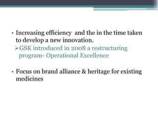 • Increasing efficiency and the in the time taken
to develop a new innovation.
GSK introduced in 2008 a restructuring
program- Operational Excellence
• Focus on brand alliance & heritage for existing
medicines
 