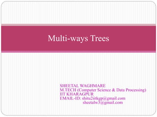Multi-ways Trees
SHEETAL WAGHMARE
M.TECH (Computer Science & Data Processing)
IIT KHARAGPUR
EMAIL-ID: shitu2iitkgp@gmail.com
sheetalw3@gmail.com
 