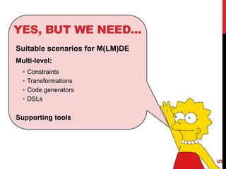 YES, BUT WE NEED...
5
Suitable scenarios for M(LM)DE
Multi-level:
• Constraints
• Transformations
• Code generators
• DSLs
Supporting tools
 