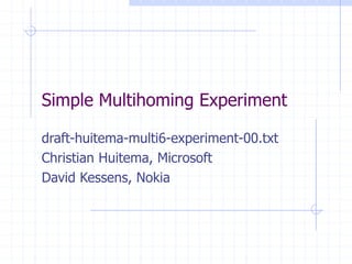 Simple Multihoming Experiment
draft-huitema-multi6-experiment-00.txt
Christian Huitema, Microsoft
David Kessens, Nokia
 