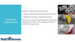 Habilitado
Automatizado
Nuestra maquinaria especializada:
1. Analiza y despieza de planos estructurales
2. Realiza el cortado y doblado de acero
El proceso computarizado garantiza piezas de
calidad y precisión en las medidas, formas y
cantidades especificas.
 