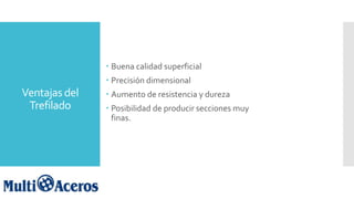 Ventajas del
Trefilado
 Buena calidad superficial
 Precisión dimensional
 Aumento de resistencia y dureza
 Posibilidad de producir secciones muy
finas.
 