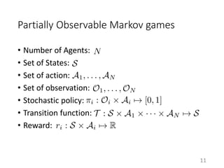 Partially Observable Markov games
• Number of Agents:
• Set of States:
• Set of action:
• Set of observation:
• Stochastic policy:
• Transition function:
• Reward:
11
 