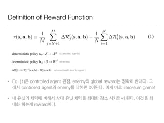 Deﬁnition of Reward Function
• Eq. (1) controlled agent . enemy global reward .
controlled agent enemy 0 . zero-sum game!
• .
reward .
(controlled agents)
reduced health level for agent j
(enemies)
 