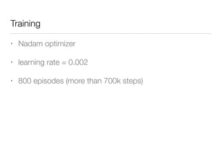 Training
• Nadam optimizer
• learning rate = 0.002
• 800 episodes (more than 700k steps)
 