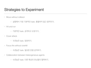 Strategies to Experiment
• Move without collision
• task. .
• Hit and run
• task. .
• Cover attack
• task. .
• Focus ﬁre without overkill
• task. .
• Collaboration between heterogeneous agents
• task. .
 