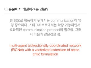 ?
communication
.
communication protocol .
:
multi-agent bidirectionally-coordinated network
(BiCNet) with a vectorized extension of actor-
critic formulation
 