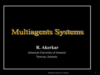 R. Akerkar
American University of Armenia
      Yerevan, Armenia




                Multiagent Systems: R. Akerkar   1
 