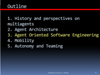 Outline

1. History and perspectives on 
1. History and perspectives on
multiagents
2. Agent Architecture
2. Agent Architecture
3. Agent Oriented Software Engineering
4. Mobility
4. Mobility
5. Autonomy and Teaming




                Multiagent Systems: R. Akerkar   41
 