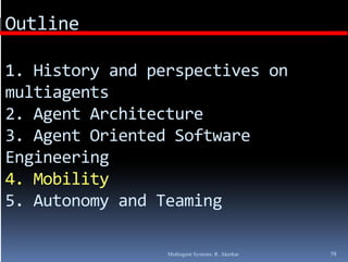 Outline

1. History and perspectives on 
1 History and perspectives on
multiagents
2. Agent Architecture
            hi
3. Agent Oriented Software 
Engineering
4. Mobility
4. Mobility
5. Autonomy and Teaming

                 Multiagent Systems: R. Akerkar   58
 