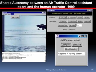 Shared Autonomy between an Air Traffic Control assistant
          agent and the human operator- 1999
           g                   p




                            Multiagent Systems: R. Akerkar   74
 
