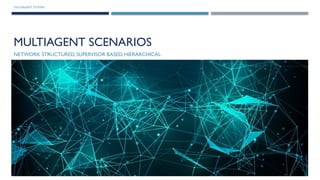 MULTIAGENT SYSTEMS
MULTIAGENT SCENARIOS
NETWORK STRUCTURED, SUPERVISOR BASED, HIERARCHICAL
 