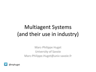 Multiagent Systems
(and their use in industry)
Marc-Philippe Huget
University of Savoie
Marc-Philippe.Huget@univ-savoie.fr
@mphuget

 