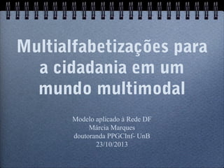 Multialfabetizações para 
a cidadania em um 
mundo multimodal 
Modelo aplicado à Rede DF 
Márcia Marques 
doutoranda PPGCInf- UnB 
23/10/2013 
 