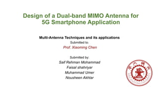 Design of a Dual-band MIMO Antenna for
5G Smartphone Application
Multi-Antenna Techniques and its applications
Submitted to:
Prof. Xiaoming Chen
Submitted by:
Saif Rehman Mohammad
Faisal shahriyar
Muhammad Umer
Nousheen Akhtar
 
