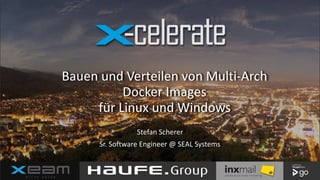 Bauen	und	Verteilen	von	Multi-Arch	
Docker	Images		
für	Linux	und	Windows
Stefan	Scherer	
Sr.	Software	Engineer	@	SEAL	Systems
 