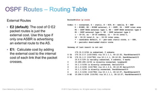 32© 2013 Cisco Systems, Inc. All rights reserved. Cisco confidential.Cisco Networking Academy, U.S./Canada
External Routes
• E2 (default): The cost of O E2
packet routes is just the
external cost. Use this type if
only one ASBR is advertising
an external route to the AS.
• E1: Calculate cost by adding
the external cost to the internal
cost of each link that the packet
crosses.
 