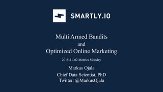Multi Armed Bandits
and
Optimized Online Marketing
2015-11-02 Metrics Monday
Markus Ojala
Chief Data Scientist, PhD
Twitter: @MarkusOjala
 