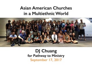 Asian American Churches !
in a Multiethnic World!
DJ Chuang!
for Pathway to Ministry!
September 17, 2017!
 