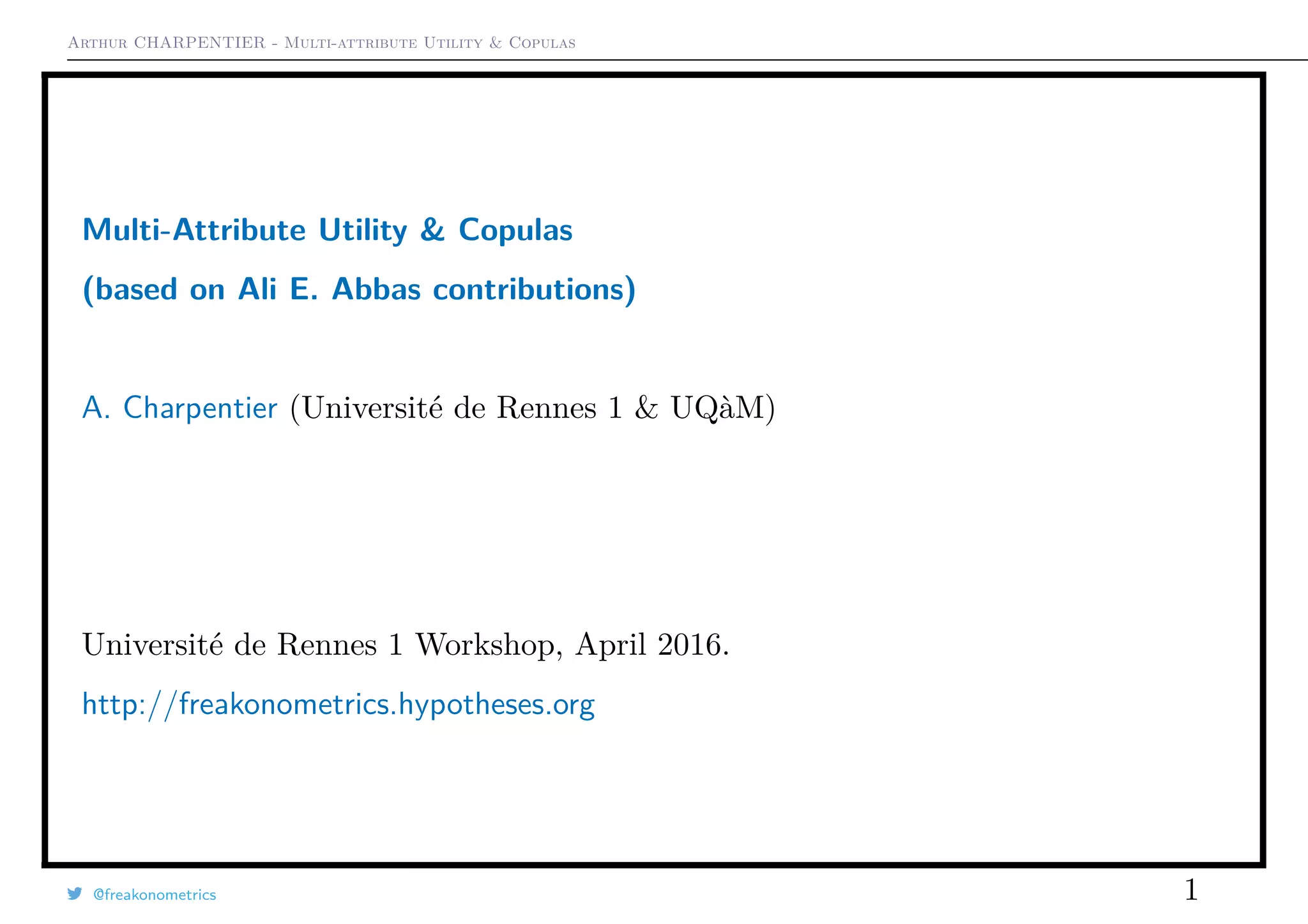 Arthur CHARPENTIER - Multi-attribute Utility & Copulas
Multi-Attribute Utility & Copulas
(based on Ali E. Abbas contributions)
A. Charpentier (Université de Rennes 1 & UQàM)
Université de Rennes 1 Workshop, April 2016.
http://freakonometrics.hypotheses.org
@freakonometrics 1
 