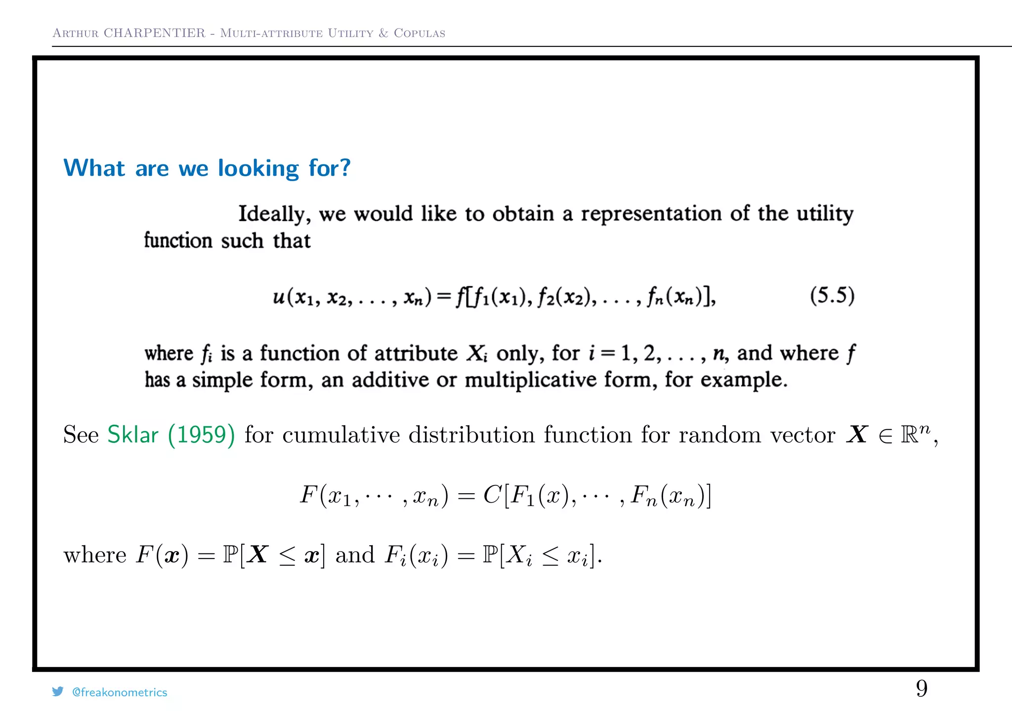 Arthur CHARPENTIER - Multi-attribute Utility & Copulas
What are we looking for?
See Sklar (1959) for cumulative distribution function for random vector X ∈ Rn
,
F(x1, · · · , xn) = C[F1(x), · · · , Fn(xn)]
where F(x) = P[X ≤ x] and Fi(xi) = P[Xi ≤ xi].
@freakonometrics 9
 