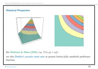 Arthur CHARPENTIER - Multi-attribute Utility & Copulas
Historical Perspective
See Matheson & Abbas (2005), e.g. V (x, y) = xyη
,
see also Sheldon’s acoustic sweet spot or peanut butter/jelly sandwich preference
function
@freakonometrics 12
 