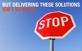 BUT DELIVERING THESE SOLUTIONS
ISN’T SO EASY!
 