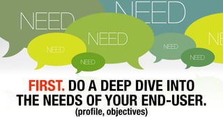 FIRST. DO A DEEP DIVE INTO
THE NEEDS OF YOUR END-USER.
        (proﬁle, objectives)
 
