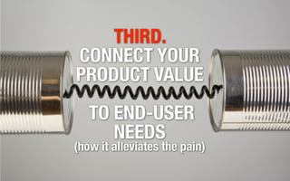 THIRD.
CONNECT YOUR
PRODUCT VALUE
   TO END-USER
      NEEDS
(how it alleviates the pain)
 
