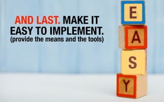 AND LAST. MAKE IT                  E
EASY TO IMPLEMENT.
(provide the means and the tools)


                                    S
 