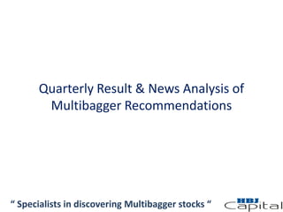 Quarterly Result & News Analysis of
Multibagger Recommendations
“ Specialists in discovering Multibagger stocks “
 