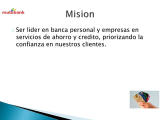 Ser lider en banca personal y empresas en 
servicios de ahorro y credito, priorizando la 
confianza en nuestros clientes. 
 