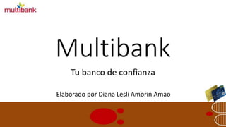 Multibank 
Tu banco de confianza 
Elaborado por Diana Lesli Amorin Amao 
 